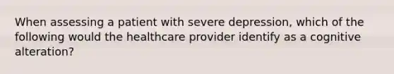 When assessing a patient with severe depression, which of the following would the healthcare provider identify as a cognitive alteration?