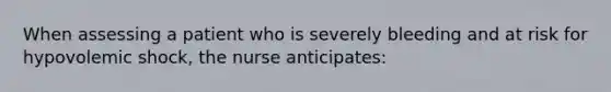 When assessing a patient who is severely bleeding and at risk for hypovolemic shock, the nurse anticipates: