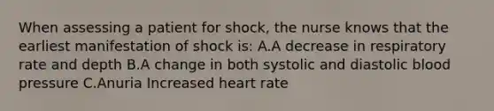 When assessing a patient for shock, the nurse knows that the earliest manifestation of shock is: A.A decrease in respiratory rate and depth B.A change in both systolic and diastolic blood pressure C.Anuria Increased heart rate