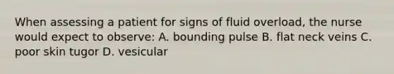 When assessing a patient for signs of fluid overload, the nurse would expect to observe: A. bounding pulse B. flat neck veins C. poor skin tugor D. vesicular