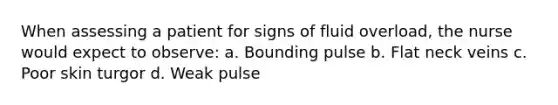 When assessing a patient for signs of fluid overload, the nurse would expect to observe: a. Bounding pulse b. Flat neck veins c. Poor skin turgor d. Weak pulse