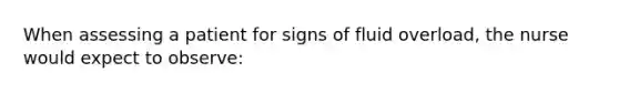 When assessing a patient for signs of fluid overload, the nurse would expect to observe: