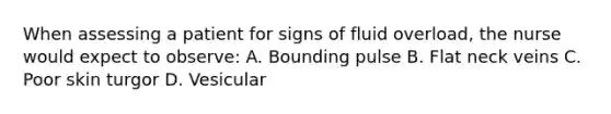 When assessing a patient for signs of fluid overload, the nurse would expect to observe: A. Bounding pulse B. Flat neck veins C. Poor skin turgor D. Vesicular