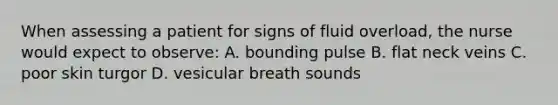 When assessing a patient for signs of fluid overload, the nurse would expect to observe: A. bounding pulse B. flat neck veins C. poor skin turgor D. vesicular breath sounds