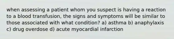 when assessing a patient whom you suspect is having a reaction to a blood transfusion, the signs and symptoms will be similar to those associated with what condition? a) asthma b) anaphylaxis c) drug overdose d) acute myocardial infarction