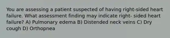 You are assessing a patient suspected of having right-sided heart failure. What assessment finding may indicate right- sided heart failure? A) Pulmonary edema B) Distended neck veins C) Dry cough D) Orthopnea