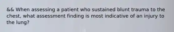 && When assessing a patient who sustained blunt trauma to the​ chest, what assessment finding is most indicative of an injury to the​ lung?