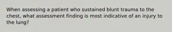 When assessing a patient who sustained blunt trauma to the​ chest, what assessment finding is most indicative of an injury to the​ lung?