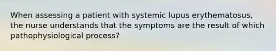 When assessing a patient with systemic lupus erythematosus, the nurse understands that the symptoms are the result of which pathophysiological process?