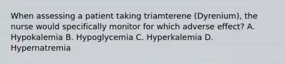 When assessing a patient taking triamterene (Dyrenium), the nurse would specifically monitor for which adverse effect? A. Hypokalemia B. Hypoglycemia C. Hyperkalemia D. Hypernatremia