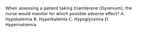 When assessing a patient taking triamterene (Dyrenium), the nurse would monitor for which possible adverse effect? A. Hypokalemia B. Hyperkalemia C. Hypoglycemia D. Hypernatremia