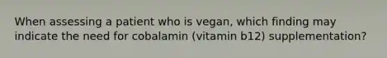 When assessing a patient who is vegan, which finding may indicate the need for cobalamin (vitamin b12) supplementation?