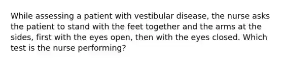 While assessing a patient with vestibular disease, the nurse asks the patient to stand with the feet together and the arms at the sides, first with the eyes open, then with the eyes closed. Which test is the nurse performing?