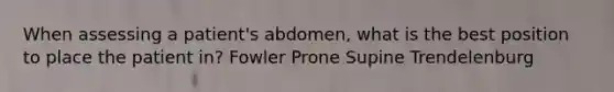 When assessing a patient's abdomen, what is the best position to place the patient in? Fowler Prone Supine Trendelenburg