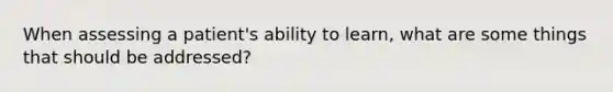 When assessing a patient's ability to learn, what are some things that should be addressed?