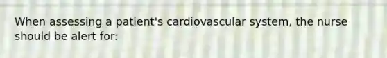 When assessing a patient's cardiovascular system, the nurse should be alert for: