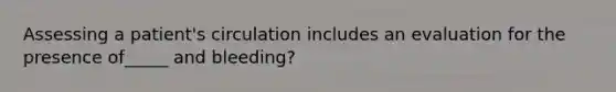 Assessing a patient's circulation includes an evaluation for the presence of_____ and bleeding?