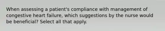 When assessing a patient's compliance with management of congestive heart failure, which suggestions by the nurse would be beneficial? Select all that apply.