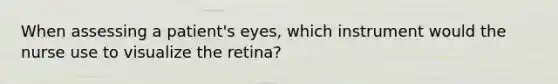 When assessing a patient's eyes, which instrument would the nurse use to visualize the retina?