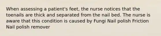 When assessing a patient's feet, the nurse notices that the toenails are thick and separated from the nail bed. The nurse is aware that this condition is caused by Fungi Nail polish Friction Nail polish remover