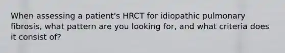 When assessing a patient's HRCT for idiopathic pulmonary fibrosis, what pattern are you looking for, and what criteria does it consist of?