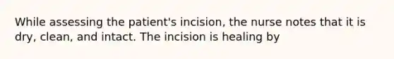 While assessing the patient's incision, the nurse notes that it is dry, clean, and intact. The incision is healing by