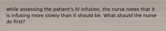 while assessing the patient's IV infusion, the nurse notes that it is infusing more slowly than it should be. What should the nurse do first?