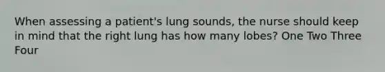 When assessing a patient's lung sounds, the nurse should keep in mind that the right lung has how many lobes? One Two Three Four