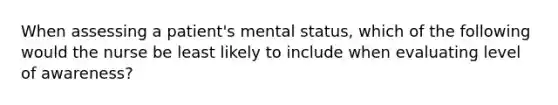 When assessing a patient's mental status, which of the following would the nurse be least likely to include when evaluating level of awareness?