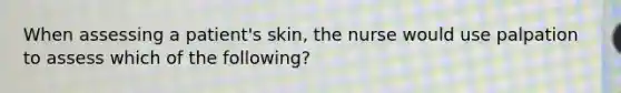 When assessing a patient's skin, the nurse would use palpation to assess which of the following?