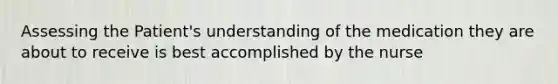 Assessing the Patient's understanding of the medication they are about to receive is best accomplished by the nurse