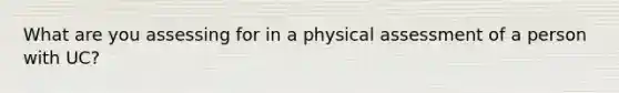 What are you assessing for in a physical assessment of a person with UC?