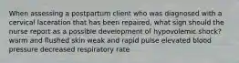 When assessing a postpartum client who was diagnosed with a cervical laceration that has been repaired, what sign should the nurse report as a possible development of hypovolemic shock? warm and flushed skin weak and rapid pulse elevated blood pressure decreased respiratory rate