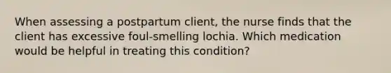 When assessing a postpartum client, the nurse finds that the client has excessive foul-smelling lochia. Which medication would be helpful in treating this condition?