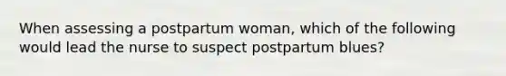 When assessing a postpartum woman, which of the following would lead the nurse to suspect postpartum blues?