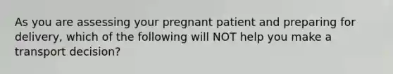 As you are assessing your pregnant patient and preparing for​ delivery, which of the following will NOT help you make a transport​ decision?