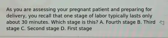 As you are assessing your pregnant patient and preparing for​ delivery, you recall that one stage of labor typically lasts only about 30 minutes. Which stage is​ this? A. Fourth stage B. Third stage C. Second stage D. First stage