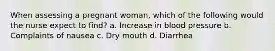 When assessing a pregnant woman, which of the following would the nurse expect to find? a. Increase in blood pressure b. Complaints of nausea c. Dry mouth d. Diarrhea