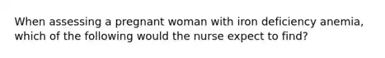 When assessing a pregnant woman with iron deficiency anemia, which of the following would the nurse expect to find?