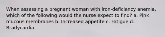 When assessing a pregnant woman with iron-deficiency anemia, which of the following would the nurse expect to find? a. Pink mucous membranes b. Increased appetite c. Fatigue d. Bradycardia