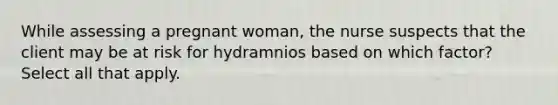 While assessing a pregnant woman, the nurse suspects that the client may be at risk for hydramnios based on which factor? Select all that apply.