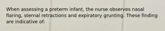 When assessing a preterm infant, the nurse observes nasal flaring, sternal retractions and expiratory grunting. These finding are indicative of: