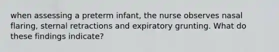 when assessing a preterm infant, the nurse observes nasal flaring, sternal retractions and expiratory grunting. What do these findings indicate?