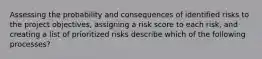 Assessing the probability and consequences of identified risks to the project objectives, assigning a risk score to each risk, and creating a list of prioritized risks describe which of the following processes?