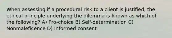 When assessing if a procedural risk to a client is justified, the ethical principle underlying the dilemma is known as which of the following? A) Pro-choice B) Self-determination C) Nonmaleficence D) Informed consent