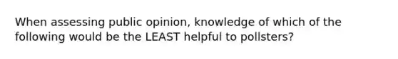 When assessing public opinion, knowledge of which of the following would be the LEAST helpful to pollsters?