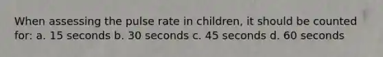 When assessing the pulse rate in children, it should be counted for: a. 15 seconds b. 30 seconds c. 45 seconds d. 60 seconds