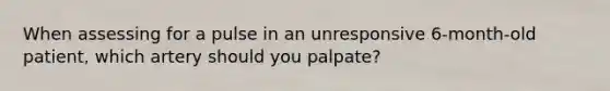 When assessing for a pulse in an unresponsive 6-month-old patient, which artery should you palpate?