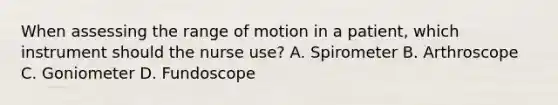 When assessing the range of motion in a patient, which instrument should the nurse use? A. Spirometer B. Arthroscope C. Goniometer D. Fundoscope