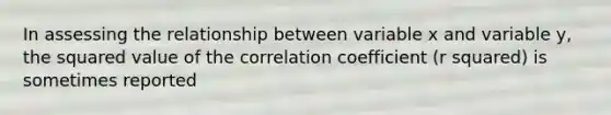 In assessing the relationship between variable x and variable y, the squared value of the correlation coefficient (r squared) is sometimes reported